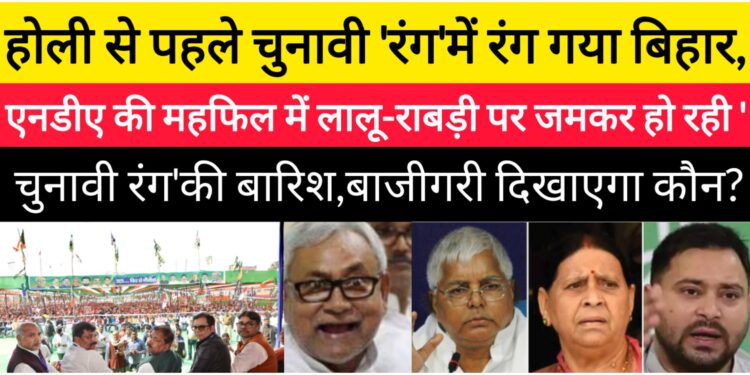 होली से पहले चुनावी ‘रंग’में रंग गया बिहार,एनडीए की महफिल में लालू-राबड़ी पर जमकर हो रही ‘चुनावी रंग’की बारिश,बाजीगरी दिखाएगा कौन?